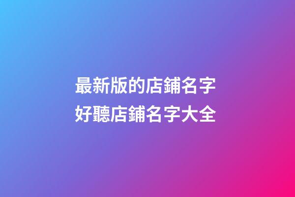 最新版的店鋪名字 好聽店鋪名字大全-第1張-店鋪起名-玄機派